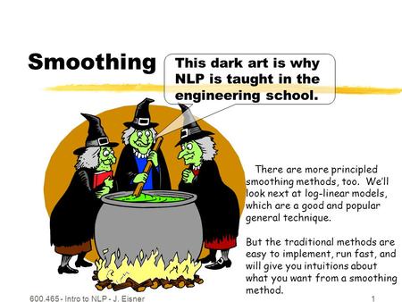 600.465 - Intro to NLP - J. Eisner1 Smoothing There are more principled smoothing methods, too. We’ll look next at log-linear models, which are a good.