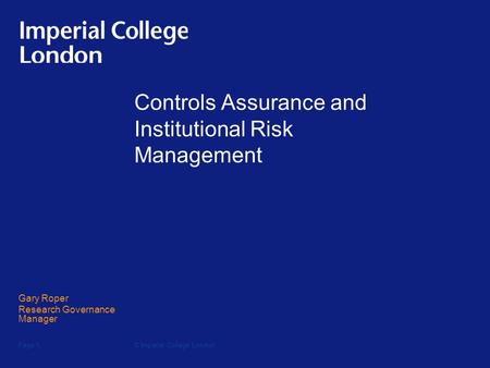 © Imperial College LondonPage 1 Controls Assurance and Institutional Risk Management Gary Roper Research Governance Manager.