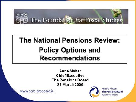 The National Pensions Review: Policy Options and Recommendations Anne Maher Chief Executive The Pensions Board 29 March 2006.