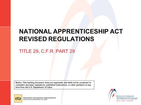 NATIONAL APPRENTICESHIP ACT REVISED REGULATIONS TITLE 29, C.F.R. PART 29 Notice: This training document does not supersede and shall not be construed to.