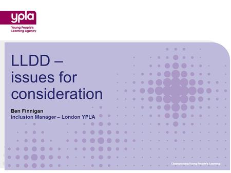 Championing Young People’s Learning Ben Finnigan Inclusion Manager – London YPLA LLDD – issues for consideration Championing Young People’s Learning.