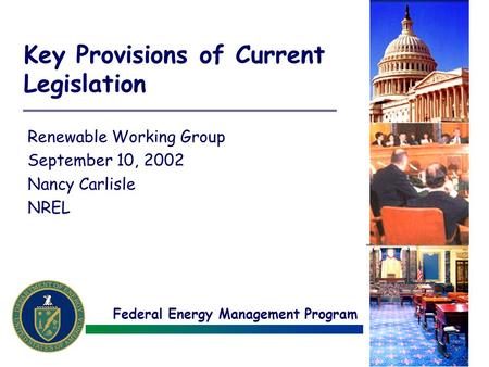 Federal Energy Management Program Key Provisions of Current Legislation Renewable Working Group September 10, 2002 Nancy Carlisle NREL.