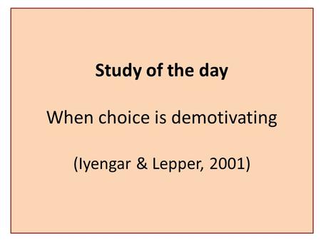 Study of the day When choice is demotivating (Iyengar & Lepper, 2001)