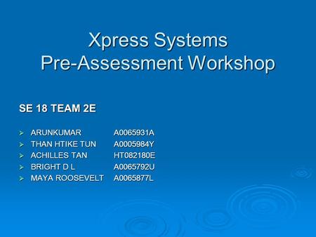 Xpress Systems Pre-Assessment Workshop SE 18 TEAM 2E  ARUNKUMAR A0065931A  THAN HTIKE TUN A0005984Y  ACHILLES TANHT082180E  BRIGHT D LA0065792U  MAYA.