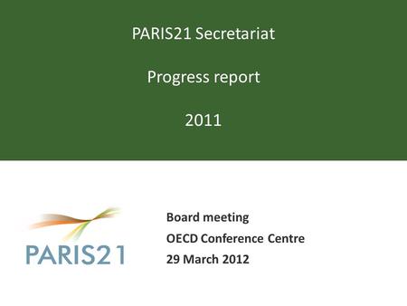 PARIS21 Secretariat Progress report 2011 Board meeting OECD Conference Centre 29 March 2012.