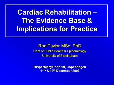 Cardiac Rehabilitation – The Evidence Base & Implications for Practice Rod Taylor MSc, PhD Dept of Public Health & Epidemiology University of Birmingham.