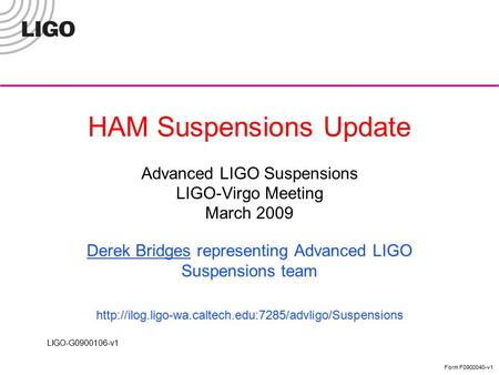 LIGO-G0900106-v1 Form F0900040-v1 HAM Suspensions Update Advanced LIGO Suspensions LIGO-Virgo Meeting March 2009 Derek Bridges representing Advanced LIGO.