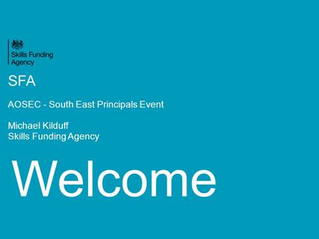 Welcome SFA AOSEC - South East Principals Event Michael Kilduff Skills Funding Agency.