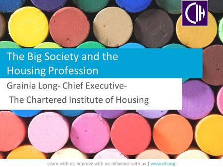 Learn with us. Improve with us. Influence with us | www.cih.org The Big Society and the Housing Profession Grainia Long- Chief Executive- The Chartered.