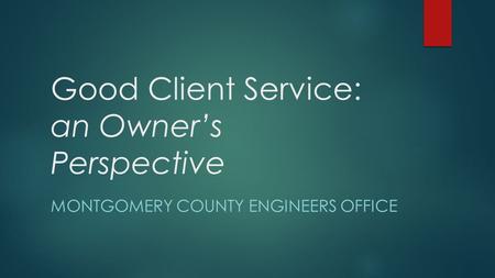 Good Client Service: an Owner’s Perspective MONTGOMERY COUNTY ENGINEERS OFFICE.