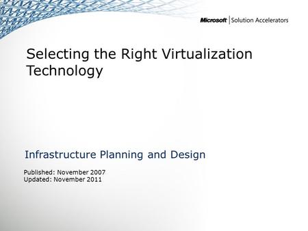 Selecting the Right Virtualization Technology Infrastructure Planning and Design Published: November 2007 Updated: November 2011.