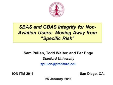 SBAS and GBAS Integrity for Non- Aviation Users: Moving Away from Specific Risk ION ITM 2011San Diego, CA. 25 January 2011 Sam Pullen, Todd Walter, and.