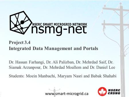 Www.smart-microgrid.ca Project 3.4 Integrated Data Management and Portals Dr. Hassan Farhangi, Dr. Ali Palizban, Dr. Mehrdad Saif, Dr. Siamak Arzanpour,