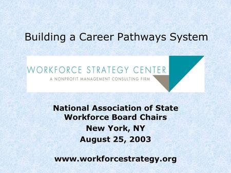 Building a Career Pathways System National Association of State Workforce Board Chairs New York, NY August 25, 2003 www.workforcestrategy.org.