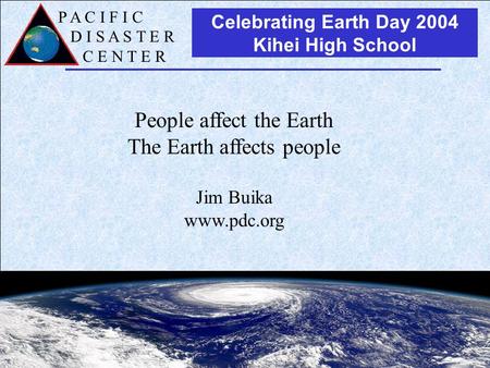 P A C I F I C D I S A S T E R C E N T E R Celebrating Earth Day 2004 Kihei High School People affect the Earth The Earth affects people Jim Buika www.pdc.org.