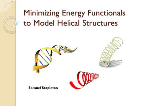 Minimizing Energy Functionals to Model Helical Structures Samuel Stapleton.