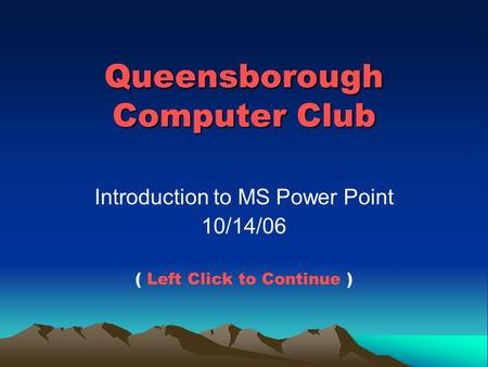 Queensborough Computer Club Introduction to MS Power Point 10/14/06 ( Left Click to Continue )