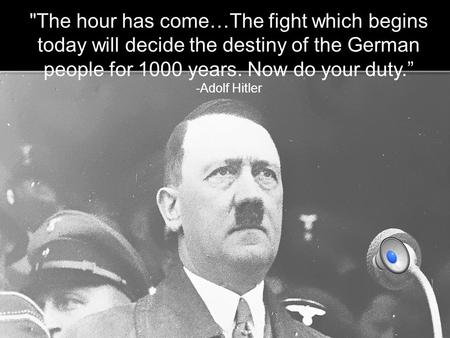 . The hour has come…The fight which begins today will decide the destiny of the German people for 1000 years. Now do your duty.” -Adolf Hitler.