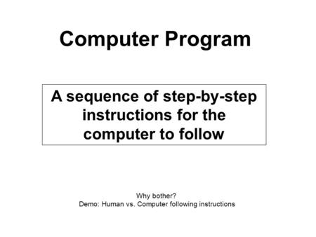 Computer Program A sequence of step-by-step instructions for the computer to follow Why bother? Demo: Human vs. Computer following instructions.