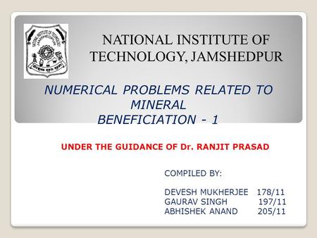 NUMERICAL PROBLEMS RELATED TO MINERAL BENEFICIATION - 1 NATIONAL INSTITUTE OF TECHNOLOGY, JAMSHEDPUR COMPILED BY: DEVESH MUKHERJEE 178/11 GAURAV SINGH.