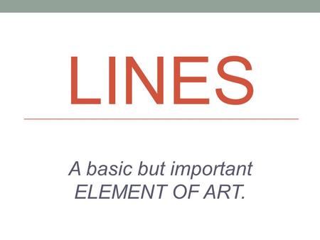 LINES A basic but important ELEMENT OF ART.. What is a Line in Art? Line – a series of points; an area whose length is considerably greater than its width;