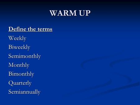 WARM UP Define the terms WeeklyBiweeklySemimonthlyMonthlyBimonthlyQuarterlySemiannually.