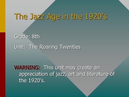 The Jazz Age in the 1920’s Grade: 8th Unit: The Roaring Twenties WARNING: This unit may create an appreciation of jazz, art and literature of the 1920’s.