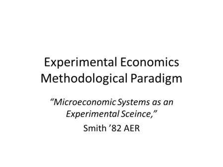 Experimental Economics Methodological Paradigm “Microeconomic Systems as an Experimental Sceince,” Smith ’82 AER.