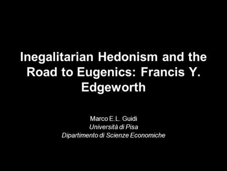 Inegalitarian Hedonism and the Road to Eugenics: Francis Y. Edgeworth Marco E.L. Guidi Università di Pisa Dipartimento di Scienze Economiche.