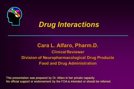 Drug Interactions Cara L. Alfaro, Pharm.D. Clinical Reviewer Division of Neuropharmacological Drug Products Food and Drug Administration This presentation.