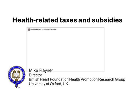 Health-related taxes and subsidies Mike Rayner Director British Heart Foundation Health Promotion Research Group University of Oxford, UK.