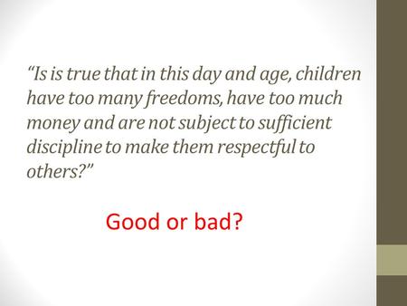 “Is is true that in this day and age, children have too many freedoms, have too much money and are not subject to sufficient discipline to make them respectful.