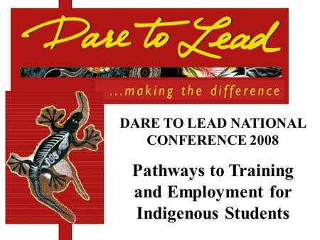 DARE TO LEAD NATIONAL CONFERENCE 2008 Pathways to Training and Employment for Indigenous Students.