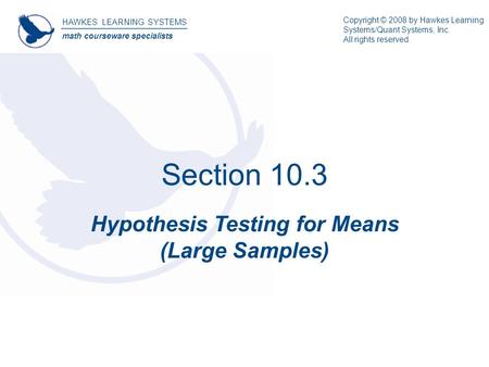 Section 10.3 Hypothesis Testing for Means (Large Samples) HAWKES LEARNING SYSTEMS math courseware specialists Copyright © 2008 by Hawkes Learning Systems/Quant.