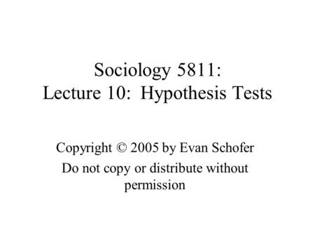 Sociology 5811: Lecture 10: Hypothesis Tests Copyright © 2005 by Evan Schofer Do not copy or distribute without permission.