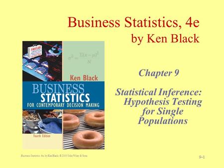 Business Statistics, 4e, by Ken Black. © 2003 John Wiley & Sons. 9-1 Business Statistics, 4e by Ken Black Chapter 9 Statistical Inference: Hypothesis Testing.