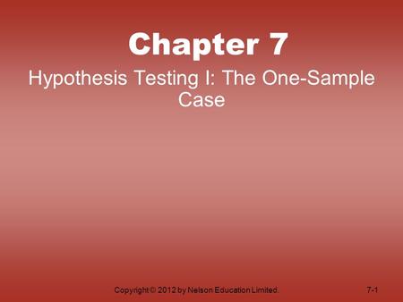 Copyright © 2012 by Nelson Education Limited. Chapter 7 Hypothesis Testing I: The One-Sample Case 7-1.