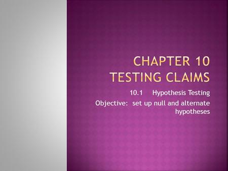 10.1Hypothesis Testing Objective: set up null and alternate hypotheses.