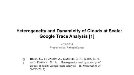 Heterogeneity and Dynamicity of Clouds at Scale: Google Trace Analysis [1] 4/24/2014 Presented by: Rakesh Kumar [1 ]