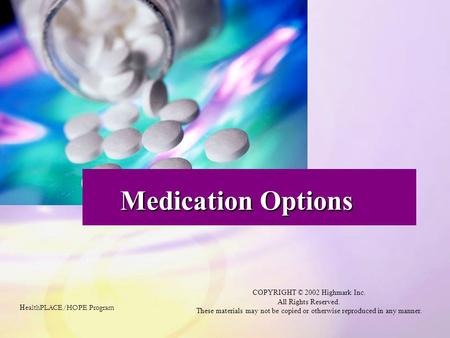 Medication Options H ealthPLACE/HOPE Program COPYRIGHT © 2002 Highmark Inc. All Rights Reserved. These materials may not be copied or otherwise reproduced.