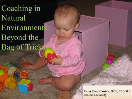 Corey Herd Cassidy, Ph.D., CCC-SLP Radford University Corey Herd Cassidy, Ph.D., CCC-SLP Radford University Coaching in Natural Environments: Beyond the.