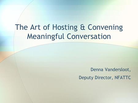 The Art of Hosting & Convening Meaningful Conversation Denna Vandersloot, Deputy Director, NFATTC.