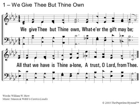 1. We give Thee but Thine own, Whatever the gift may be; All that we have is Thine alone, A trust, O Lord, from Thee. 1 – We Give Thee But Thine Own Words: