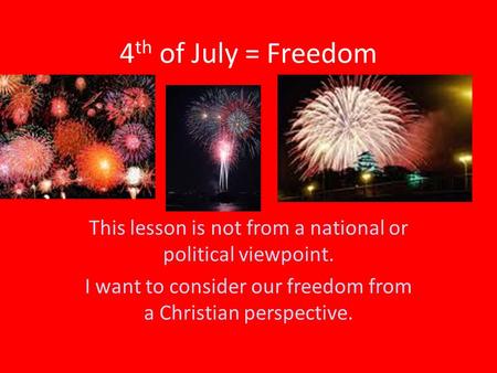 4 th of July = Freedom This lesson is not from a national or political viewpoint. I want to consider our freedom from a Christian perspective.