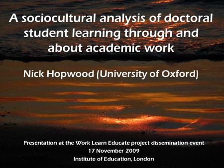 A sociocultural analysis of doctoral student learning through and about academic work Nick Hopwood (University of Oxford) Presentation at the Work Learn.