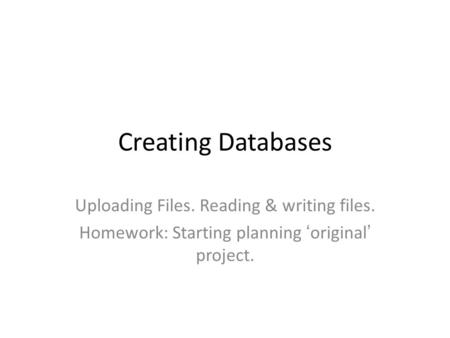 Creating Databases Uploading Files. Reading & writing files. Homework: Starting planning ‘original’ project.