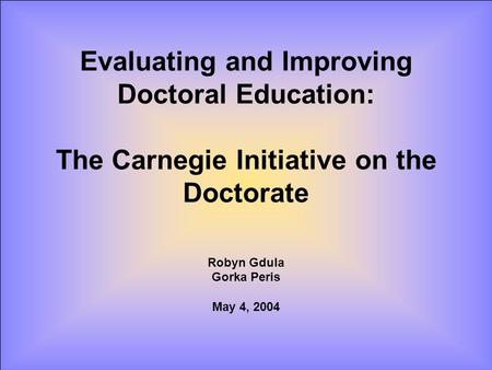 Evaluating and Improving Doctoral Education: The Carnegie Initiative on the Doctorate Robyn Gdula Gorka Peris May 4, 2004.