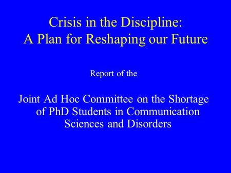 Crisis in the Discipline: A Plan for Reshaping our Future Report of the Joint Ad Hoc Committee on the Shortage of PhD Students in Communication Sciences.