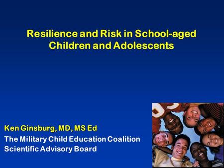 Resilience and Risk in School-aged Children and Adolescents Ken Ginsburg, MD, MS Ed The Military Child Education Coalition Scientific Advisory Board.