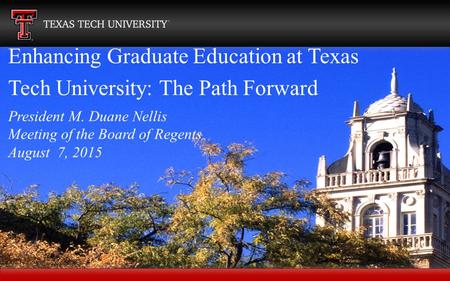 Enhancing Graduate Education at Texas Tech University: The Path Forward President M. Duane Nellis Meeting of the Board of Regents August 7, 2015.